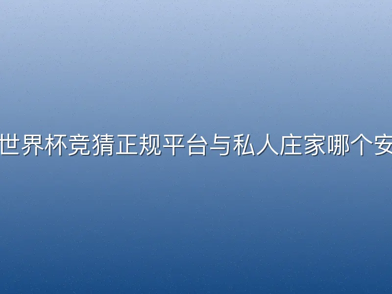 买世界杯竞猜正规平台与私人庄家哪个安全
